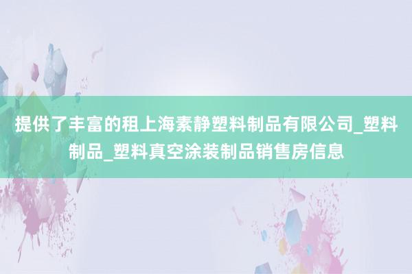 提供了丰富的租上海素静塑料制品有限公司_塑料制品_塑料真空涂装制品销售房信息