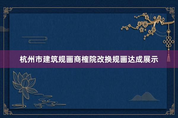 杭州市建筑规画商榷院改换规画达成展示