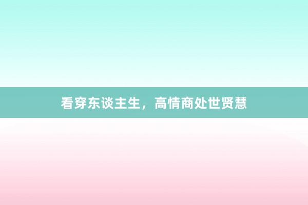 看穿东谈主生，高情商处世贤慧