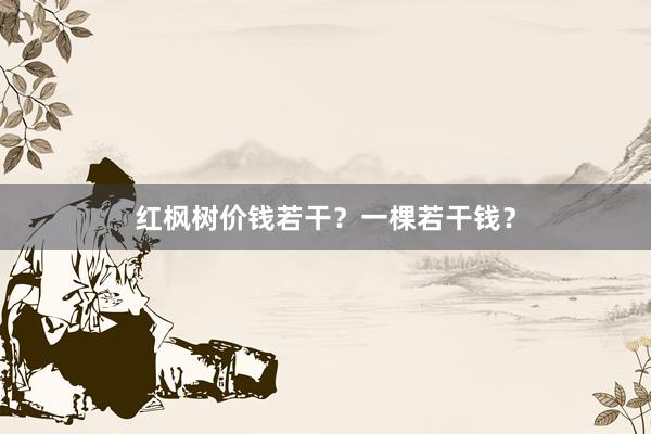 红枫树价钱若干?一棵若干钱?